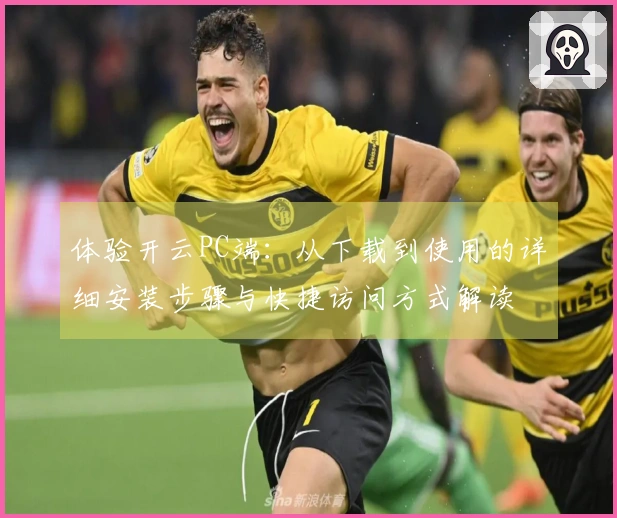 体验开云PC端：从下载到使用的详细安装步骤与快捷访问方式解读