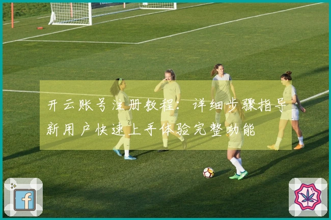 开云账号注册教程：详细步骤指导新用户快速上手体验完整功能