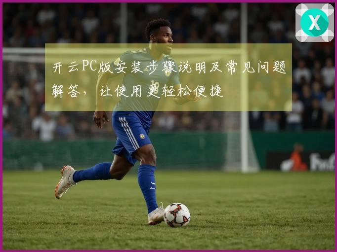 开云PC版安装步骤说明及常见问题解答，让使用更轻松便捷