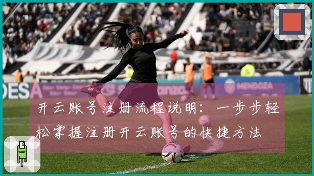 开云账号注册流程说明：一步步轻松掌握注册开云账号的快捷方法