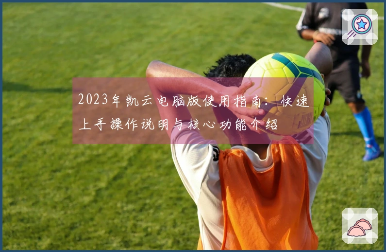 2023年凯云电脑版使用指南：快速上手操作说明与核心功能介绍