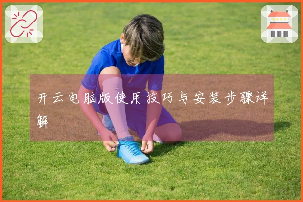 开云电脑版使用技巧与安装步骤详解