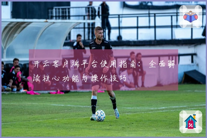 开云客户端平台使用指南：全面解读核心功能与操作技巧