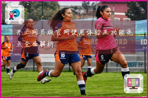 开云网页版官网使用体验及功能亮点全面解析