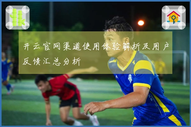 开云官网渠道使用体验解析及用户反馈汇总分析