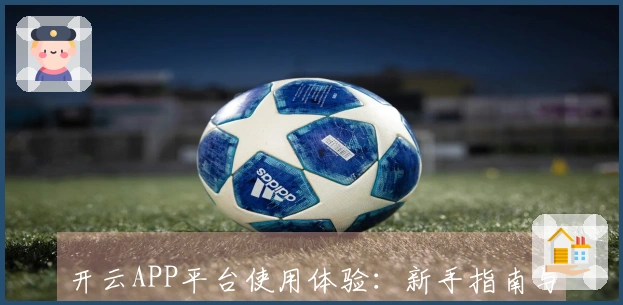 开云APP平台使用体验：新手指南与实用技巧分享