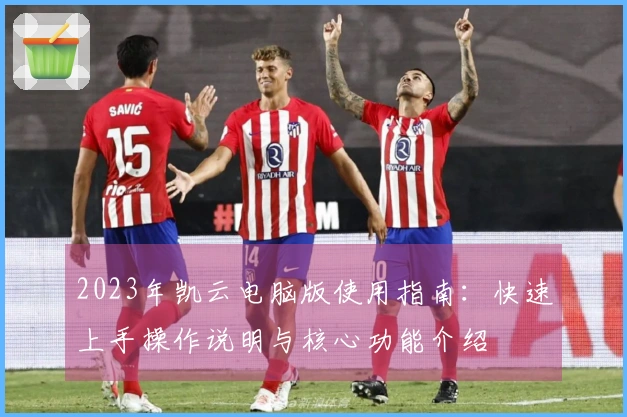 2023年凯云电脑版使用指南：快速上手操作说明与核心功能介绍