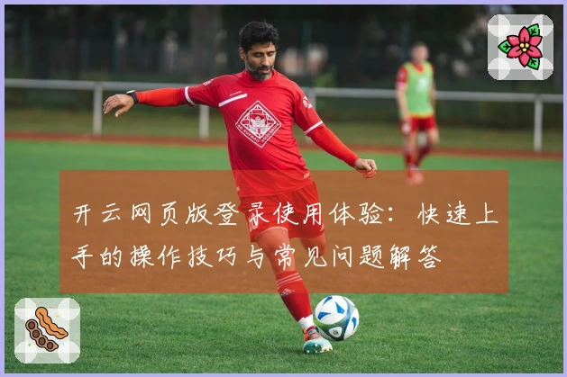 开云网页版登录使用体验：快速上手的操作技巧与常见问题解答