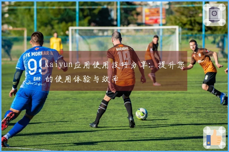 Kaiyun应用使用技巧分享：提升您的使用体验与效率