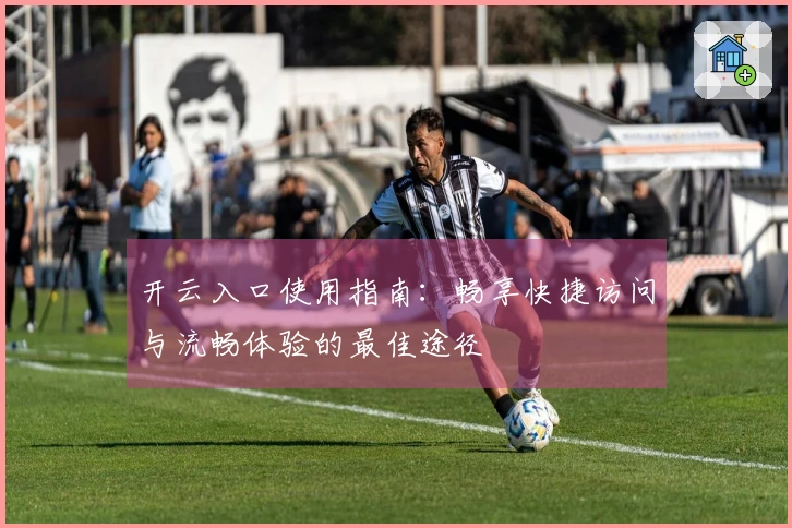 开云入口使用指南：畅享快捷访问与流畅体验的最佳途径