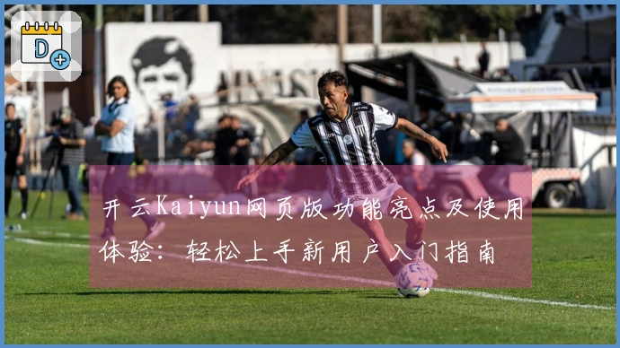 开云Kaiyun网页版功能亮点及使用体验：轻松上手新用户入门指南