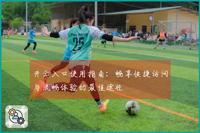 开云入口使用指南：畅享快捷访问与流畅体验的最佳途径