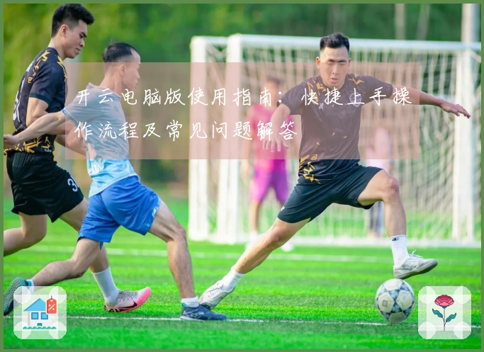 开云电脑版使用指南：快捷上手操作流程及常见问题解答