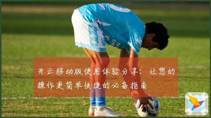 开云移动版使用体验分享：让您的操作更简单快捷的必备指南