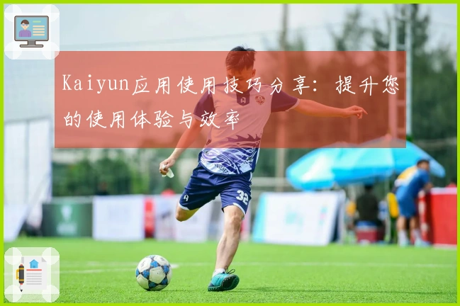 Kaiyun应用使用技巧分享：提升您的使用体验与效率