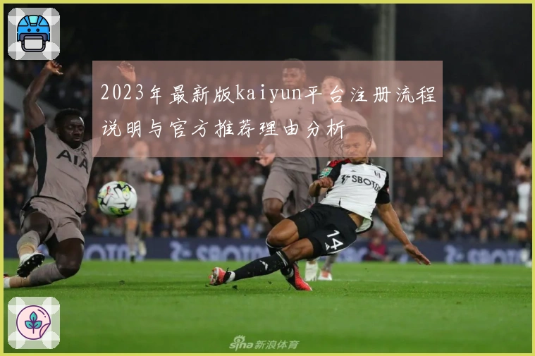 2023年最新版kaiyun平台注册流程说明与官方推荐理由分析