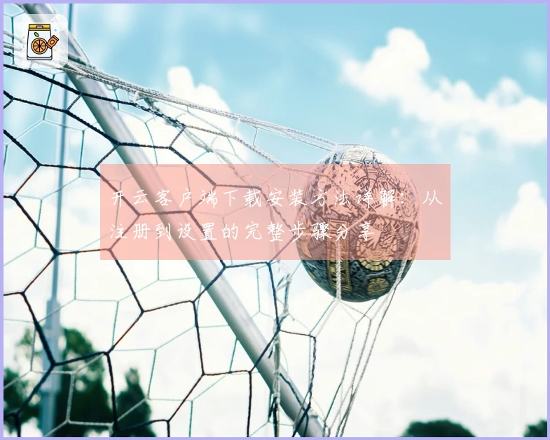 开云客户端下载安装方法详解：从注册到设置的完整步骤分享