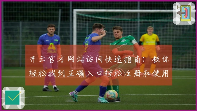 开云官方网站访问快速指南：教你轻松找到正确入口轻松注册和使用