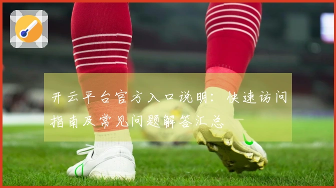 开云平台官方入口说明:快速访问指南及常见问题解答汇总