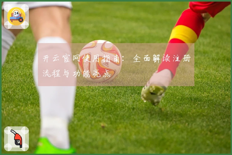 开云官网使用指南：全面解读注册流程与功能亮点