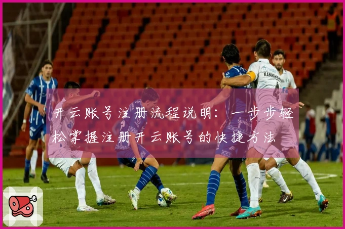 开云账号注册流程说明：一步步轻松掌握注册开云账号的快捷方法